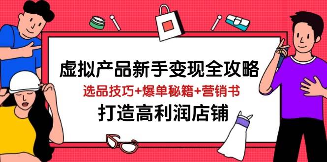 （14223期）虚拟产品新手变现全攻略，选品技巧+爆单秘籍+营销书，打造高利润店铺-云商网创