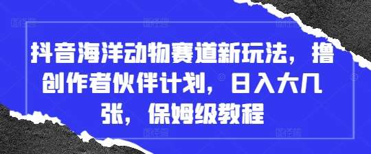 抖音海洋动物赛道新玩法，撸创作者伙伴计划，日入大几张，保姆级教程-云商网创