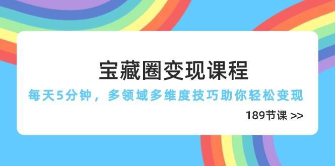 宝藏圈变现课程，每天5分钟，多领域多维度技巧助你轻松变现（189节）-云商网创