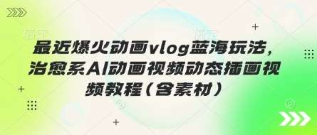最近爆火动画vlog蓝海玩法，治愈系AI动画视频动态插画视频教程(含素材)-云商网创