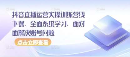 抖音直播运营实操训练营线下课，全面系统学习，面对面解决账号问题-云商网创