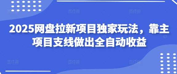 2025网盘拉新项目独家玩法，靠主项目支线做出全自动收益-云商网创