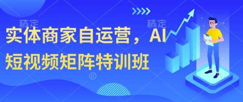 实体商家自运营，AI短视频矩阵特训班-云商网创