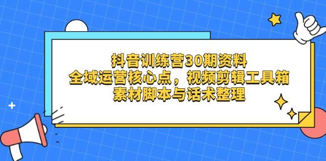 （14366期）抖音训练营30期资料，全域运营核心点，视频剪辑工具箱 素材脚本与话术整理-云商网创