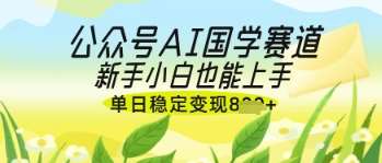 公众号AI国学爆文，国学赛道风口，新手小白也能轻松上手，单日稳定变现几张-云商网创