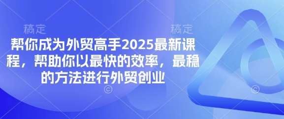 帮你成为外贸高手2025最新课程，帮助你以最快的效率，最稳的方法进行外贸创业-云商网创