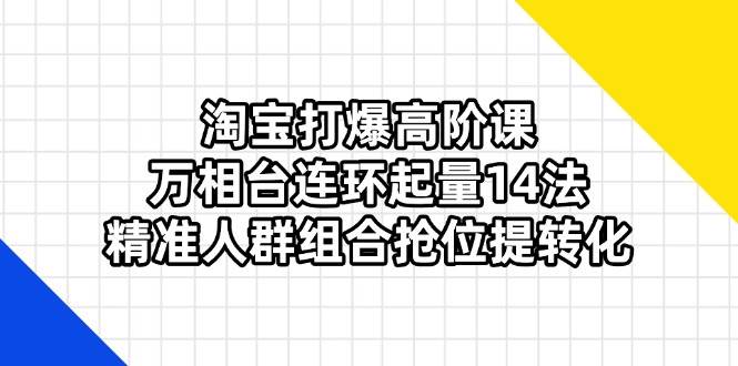 （14298期）淘宝打爆高阶课：万相台连环起量14法，精准人群组合抢位提转化-云商网创