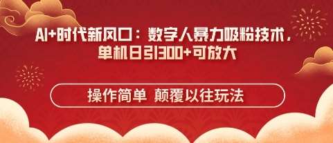 AI+时代新风口：数字人暴力吸粉技术，单机日引3张+可放大-云商网创
