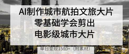 AI制作城市航拍文旅大片，零基础学会剪出电影级城市大片，单日变现多张-云商网创