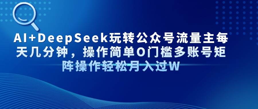 （14398期）AI+DeepSeek玩转公众号流量主每天几分钟，操作简单O门槛多账号矩阵操作…-云商网创
