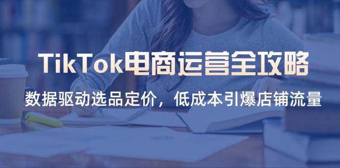 （14343期）TikTok电商运营全攻略，数据驱动选品定价，低成本引爆店铺流量-云商网创