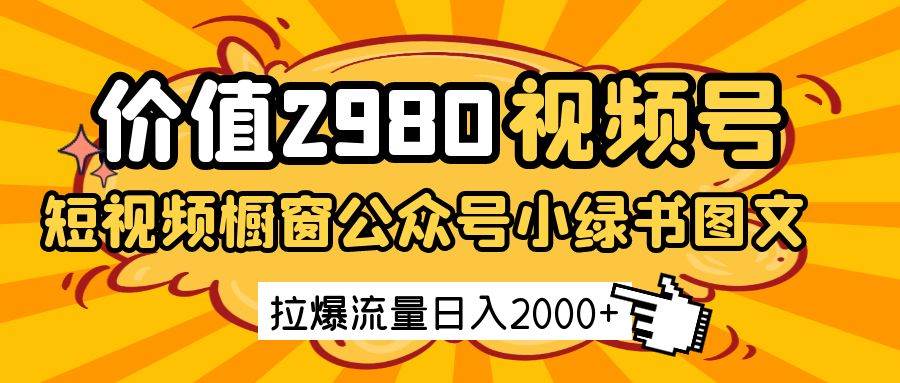 价值2980的视频号短视频橱窗带货和公众号小绿书图文带货，拉爆流量日收益2000+-云商网创