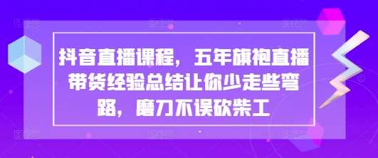 抖音直播课程，五年旗袍直播带货经验总结让你少走些弯路，磨刀不误砍柴工-云商网创