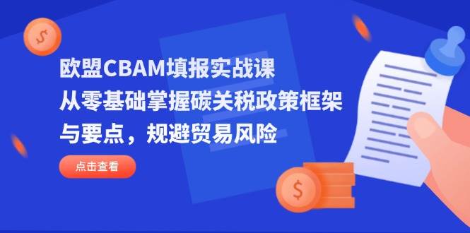 （14342期）欧盟CBAM填报实战课，从零基础掌握碳关税政策框架与要点，规避贸易风险-云商网创