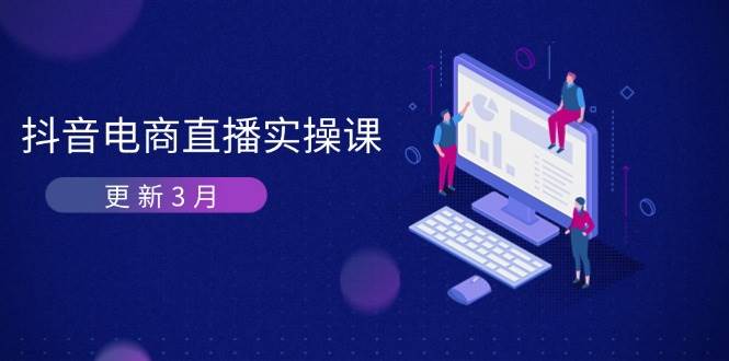 （14253期）抖音电商直播实操课-更新3月 深度剖析算法机制 快速提升直播GMV与带货变现-云商网创