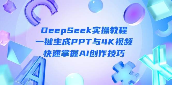 DeepSeek入门实操教程：一键生成PPT与4K视频，快速掌握AI创作技巧-云商网创