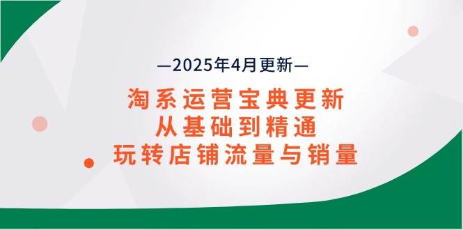 （14468期）淘系运营宝典2025年4月更新，从基础到精通，玩转店铺流量与销量-云商网创