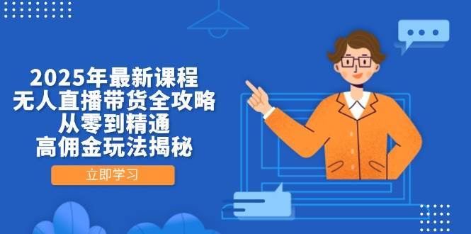 2025年最新课程，无人直播带货全攻略，从零到精通，高佣金玩法揭秘-云商网创