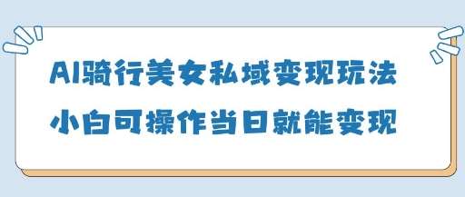 AI骑行美女私域变现玩法小白可操作当日变现5张-云商网创