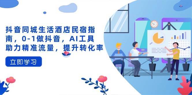 抖音同城生活酒店民宿指南，0-1做抖音，AI工具助力精准流量，提升转化率-云商网创