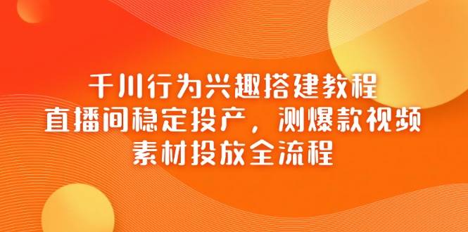 （14444期）千川行为兴趣搭建教程，直播间稳定投产，测爆款视频，素材投放全流程-云商网创