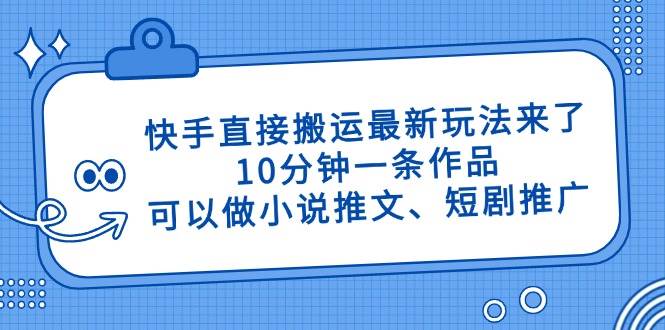 （14450期）快手直接搬运最新玩法来了，10分钟一条作品，可以做小说推文、短剧推广…-云商网创