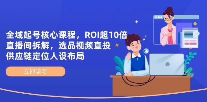全域起号核心课程，ROI超10倍直播间拆解，选品直投，供应链定位人设布局-云商网创