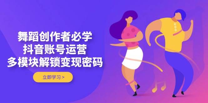 （14501期）舞蹈创作者必学，抖音账号运营，多模块解锁变现密码-云商网创