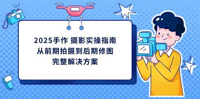2025手作摄影实操指南，从前期拍摄到后期修图的完整解决方-云商网创