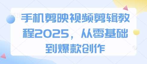 手机剪映视频剪辑教程2025，从零基础到爆款创作-云商网创