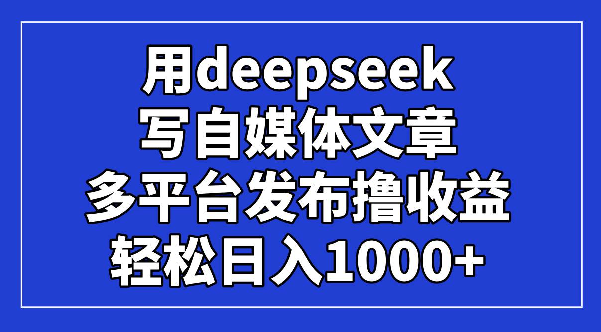 （14353期）用deepseek写自媒体文章，多平台发布撸收益，轻松日入1000+！-云商网创