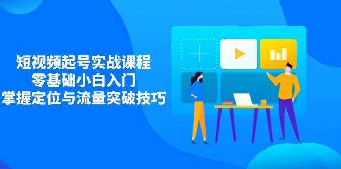 短视频起号实战课程，零基础小白入门，掌握定位与流量突破技巧-云商网创