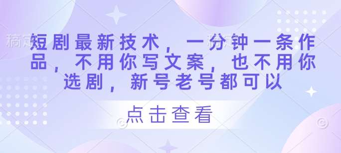 短剧最新技术，一分钟一条作品，不用你写文案，也不用你选剧，新号老号都可以-云商网创