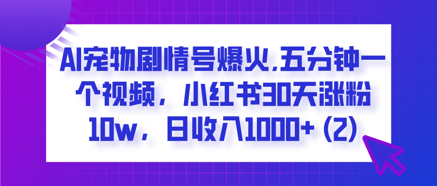  AI宠物剧情号爆火,五分钟一个视频，小红书30天涨粉10w，日收入1000+-云商网创