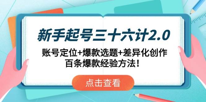 （14666期）新手起号三十六计2.0：账号定位+爆款选题+差异化创作，百条爆款经验方法！-云商网创