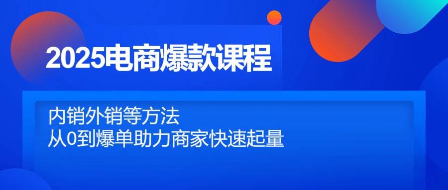 （14644期）2025电商爆款课程，内销外销等方法，从0到爆单助力商家快速起量-云商网创