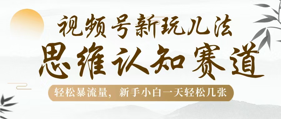 视频号新玩儿法，思维认知赛道，轻松暴流量，新手小白一天几张-云商网创