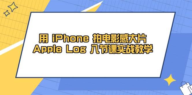 （14636期）用 iPhone 拍电影感大片，Apple Log 8节课实战教学-云商网创