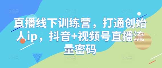 直播线下训练营，打通创始人ip，抖音+视频号直播流量密码-云商网创