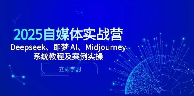 2025自媒体实战营，Deepseek、即梦 AI、Midjourney系统教程及案例实操-云商网创