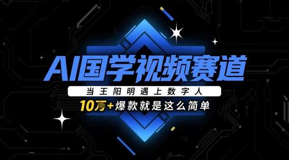 AI国学视频赛道：当王阳明遇上数字人，10w+爆款就是这么简单-云商网创