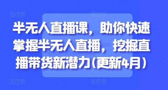 半无人直播课，助你快速掌握半无人直播，挖掘直播带货新潜力(更新4月)-云商网创