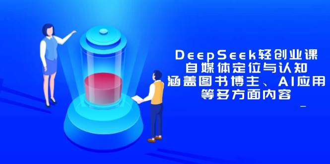（14648期）DeepSeek轻创业课：自媒体定位与认知，涵盖图书博主、AI应用等多方面内容-云商网创