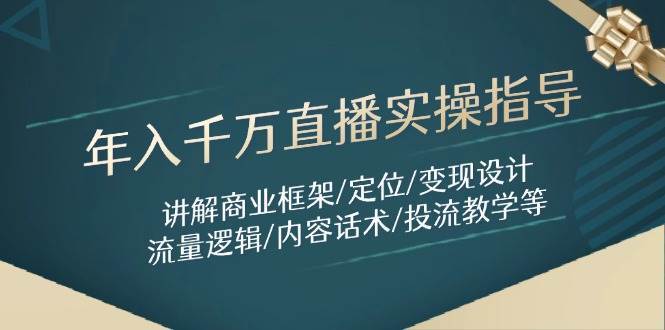 年入千万直播实操指导：讲解商业框架/定位/变现设计/流量逻辑/内容话术/等-云商网创