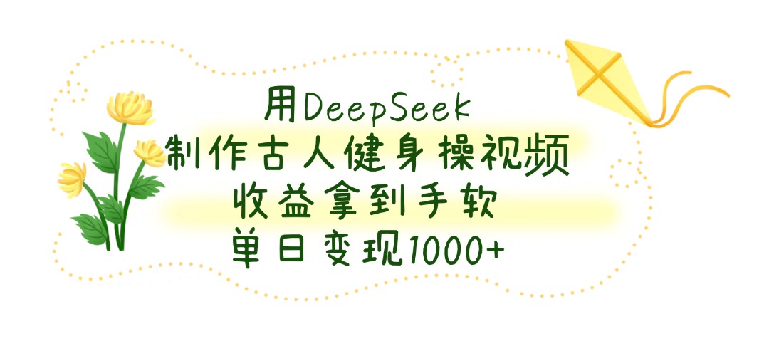 用DeepSeek制作古人健身操视频，单日变现1000+，收益拿到手软-云商网创