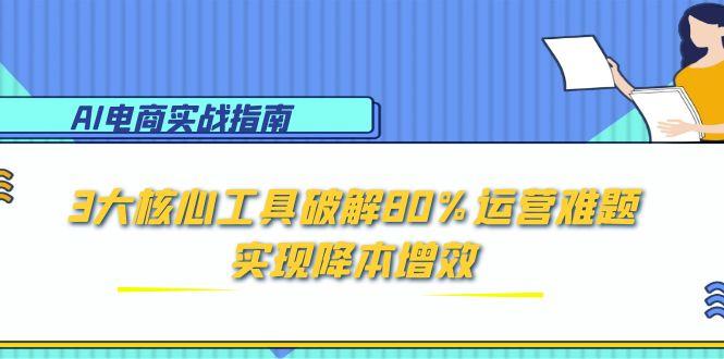 （15026期）AI电商实战指南：3大核心工具破解80%运营难题，实现降本增效-云商网创