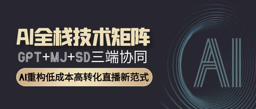 （15027期）AI全栈技术矩阵：GPT+MJ+SD三端协同，AI重构低成本高转化直播新范式-云商网创