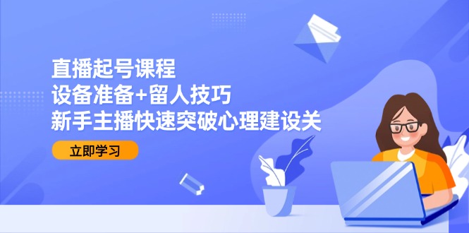 （15056期）直播起号课程：设备准备+留人技巧，新手主播快速突破心理建设关-云商网创