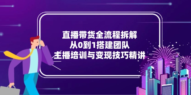 （15004期）直播带货全流程拆解：从0到1搭建团队，主播培训与变现技巧精讲-云商网创