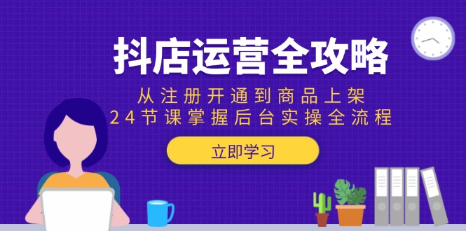 （15057期）抖店运营全攻略：从注册开通到商品上架，24节课掌握后台实操全流程-云商网创